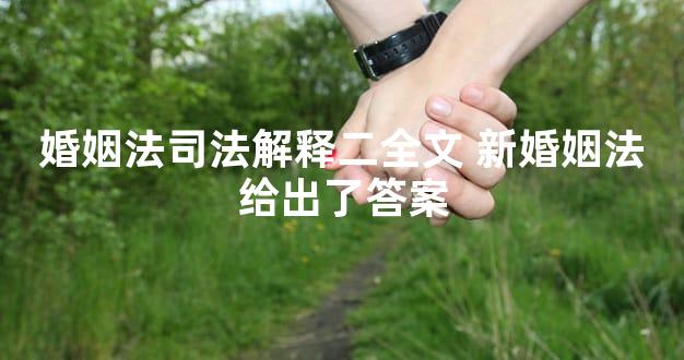 婚姻法司法解释二全文 新婚姻法给出了答案